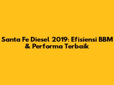 Santa Fe Diesel 2019: Efisiensi BBM & Performa Terbaik