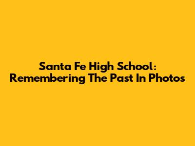Santa Fe High School: Remembering The Past In Photos