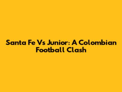 Santa Fe Vs Junior: A Colombian Football Clash