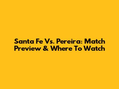 Santa Fe Vs. Pereira: Match Preview & Where To Watch