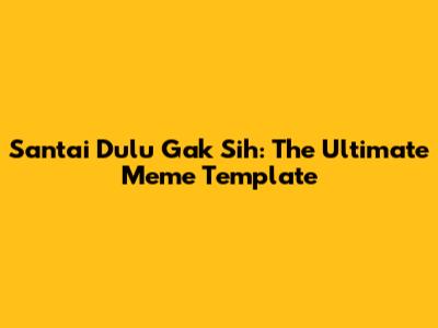 Santai Dulu Gak Sih: The Ultimate Meme Template