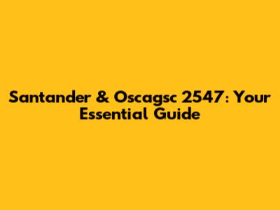 Santander & Oscagsc 2547: Your Essential Guide
