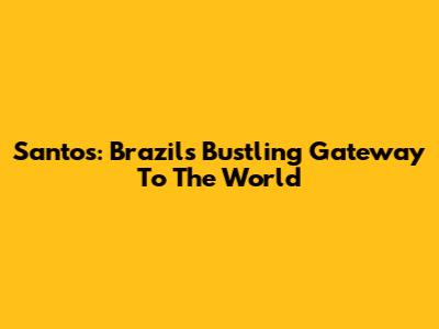 Santos: Brazil's Bustling Gateway To The World