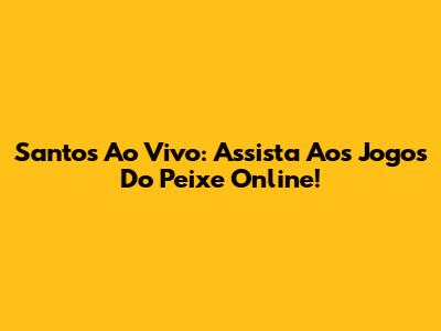 Santos Ao Vivo: Assista Aos Jogos Do Peixe Online!