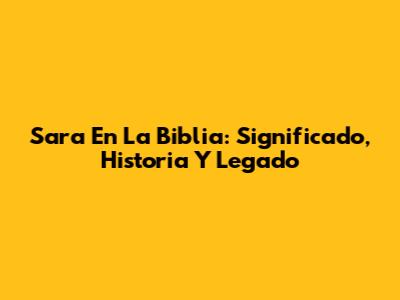 Sara En La Biblia: Significado, Historia Y Legado