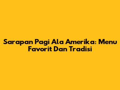 Sarapan Pagi Ala Amerika: Menu Favorit Dan Tradisi