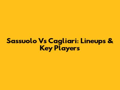 Sassuolo Vs Cagliari: Lineups & Key Players