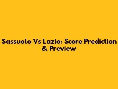 Sassuolo Vs Lazio: Score Prediction & Preview