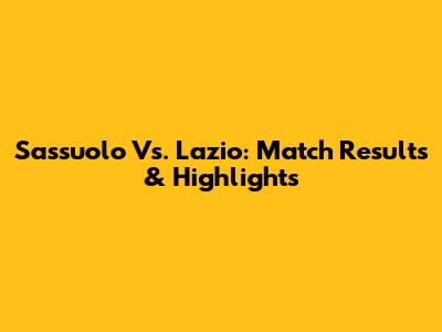 Sassuolo Vs. Lazio: Match Results & Highlights