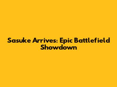 Sasuke Arrives: Epic Battlefield Showdown