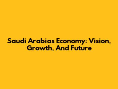 Saudi Arabia's Economy: Vision, Growth, And Future