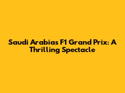 Saudi Arabia's F1 Grand Prix: A Thrilling Spectacle