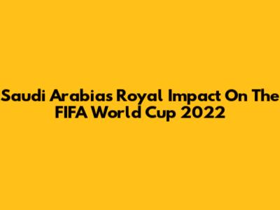 Saudi Arabia's Royal Impact On The FIFA World Cup 2022