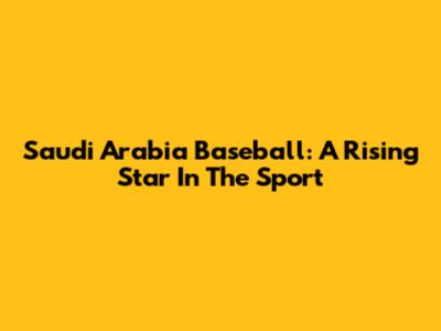 Saudi Arabia Baseball: A Rising Star In The Sport