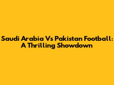 Saudi Arabia Vs Pakistan Football: A Thrilling Showdown