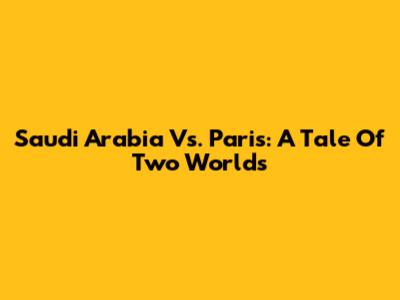 Saudi Arabia Vs. Paris: A Tale Of Two Worlds