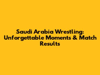 Saudi Arabia Wrestling: Unforgettable Moments & Match Results