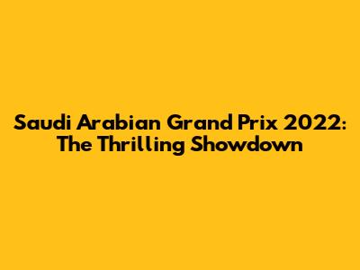 Saudi Arabian Grand Prix 2022: The Thrilling Showdown