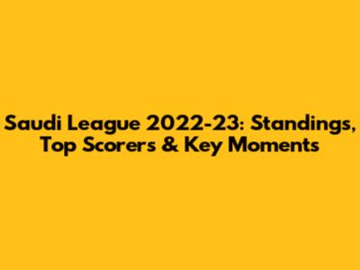 Saudi League 2022-23: Standings, Top Scorers & Key Moments