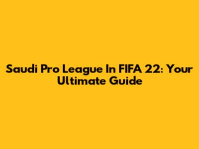 Saudi Pro League In FIFA 22: Your Ultimate Guide