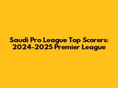 Saudi Pro League Top Scorers: 2024-2025 Premier League