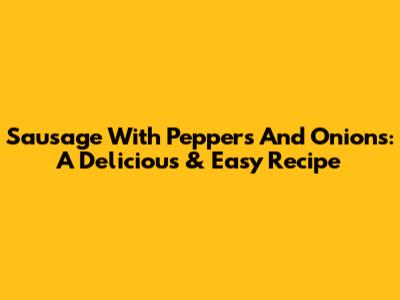 Sausage With Peppers And Onions: A Delicious & Easy Recipe