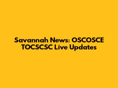 Savannah News: OSCOSCE TOCSCSC Live Updates