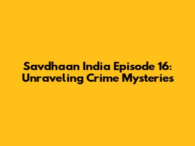 Savdhaan India Episode 16: Unraveling Crime Mysteries