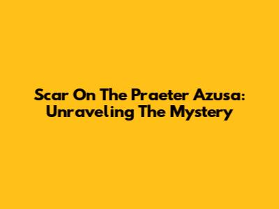 Scar On The Praeter Azusa: Unraveling The Mystery