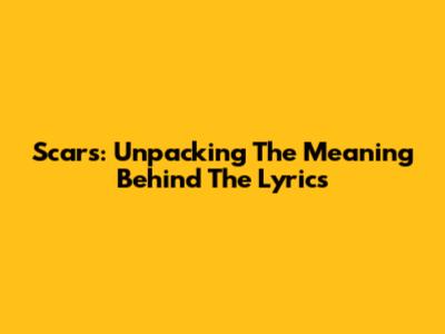 Scars: Unpacking The Meaning Behind The Lyrics