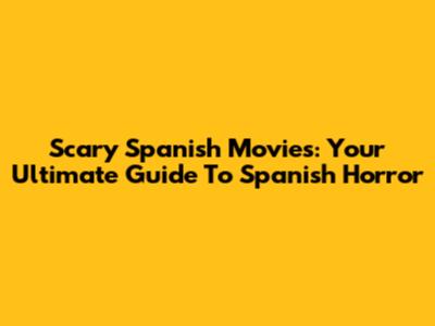 Scary Spanish Movies: Your Ultimate Guide To Spanish Horror