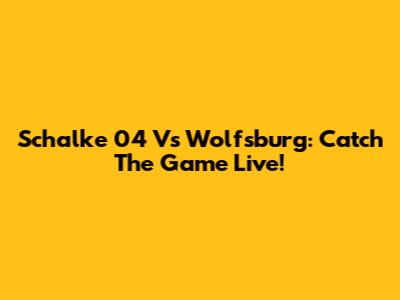 Schalke 04 Vs Wolfsburg: Catch The Game Live!