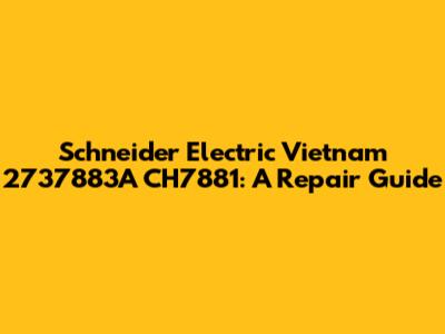 Schneider Electric Vietnam 2737883A CH7881: A Repair Guide