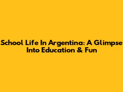 School Life In Argentina: A Glimpse Into Education & Fun