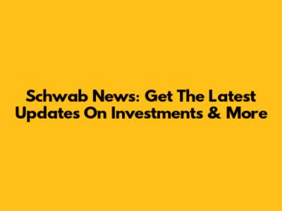 Schwab News: Get The Latest Updates On Investments & More