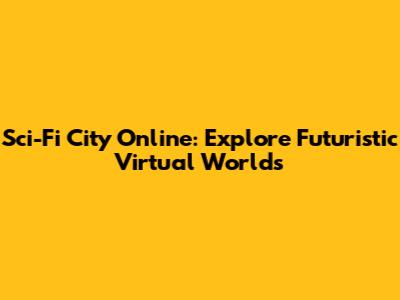 Sci-Fi City Online: Explore Futuristic Virtual Worlds