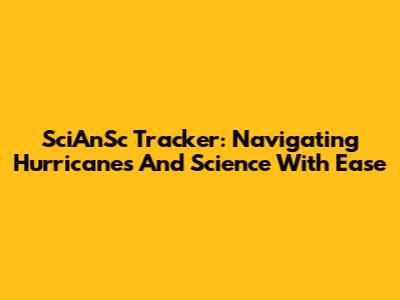 SciAnSc Tracker: Navigating Hurricanes And Science With Ease
