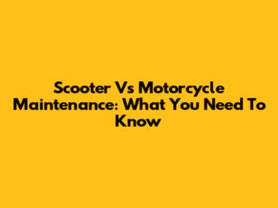 Scooter Vs Motorcycle Maintenance: What You Need To Know