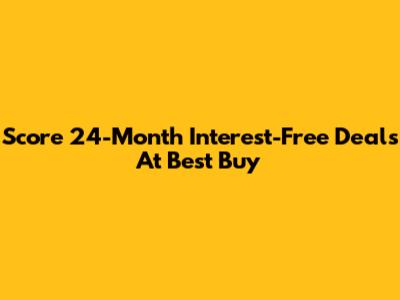 Score 24-Month Interest-Free Deals At Best Buy