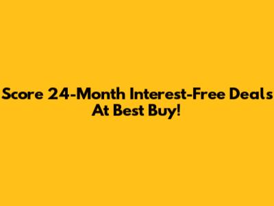 Score 24-Month Interest-Free Deals At Best Buy!