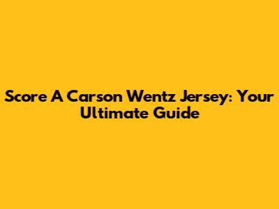 Score A Carson Wentz Jersey: Your Ultimate Guide