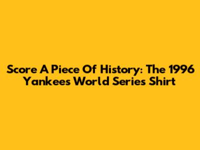 Score A Piece Of History: The 1996 Yankees World Series Shirt