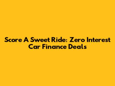 Score A Sweet Ride: Zero Interest Car Finance Deals