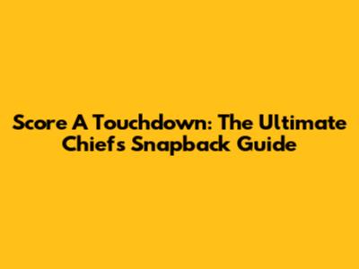 Score A Touchdown: The Ultimate Chiefs Snapback Guide
