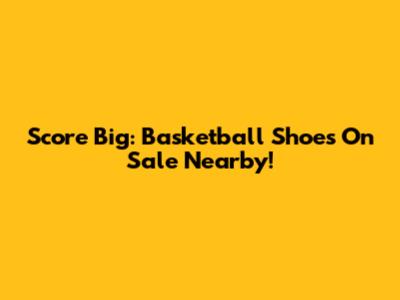 Score Big: Basketball Shoes On Sale Nearby!