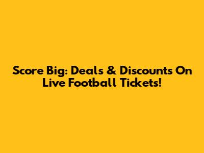 Score Big: Deals & Discounts On Live Football Tickets!