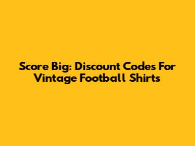 Score Big: Discount Codes For Vintage Football Shirts