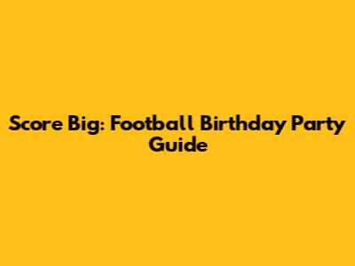 Score Big: Football Birthday Party Guide