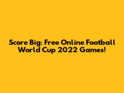 Score Big: Free Online Football World Cup 2022 Games!