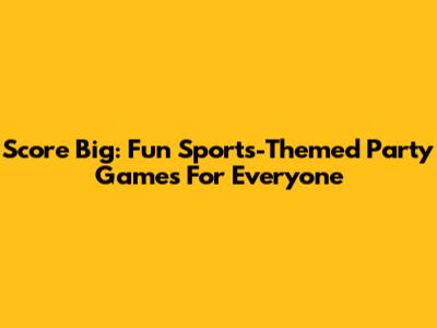 Score Big: Fun Sports-Themed Party Games For Everyone